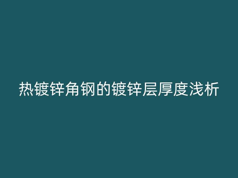 熱鍍鋅角鋼的鍍鋅層厚度淺析