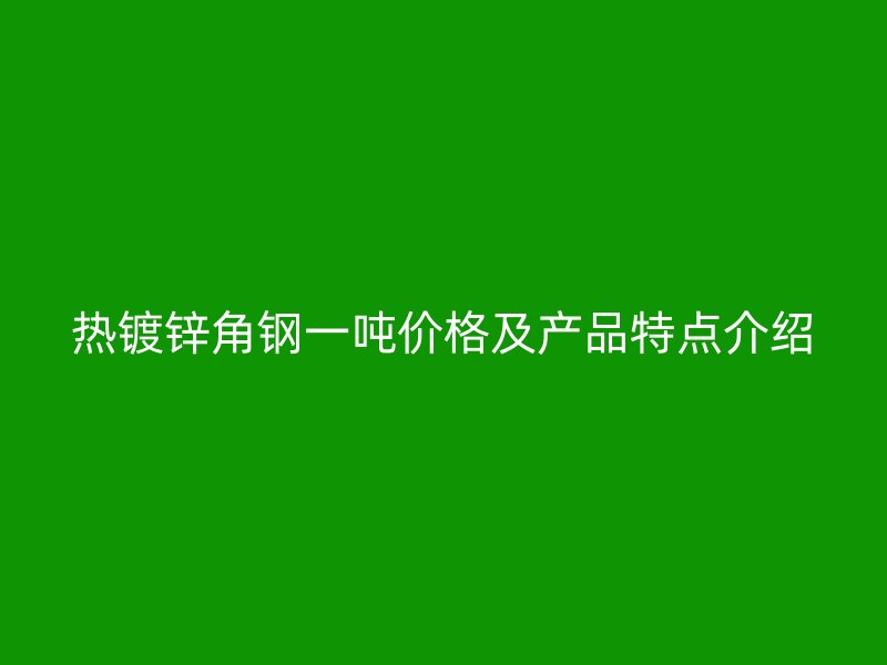 熱鍍鋅角鋼一噸價(jià)格及產(chǎn)品特點(diǎn)介紹