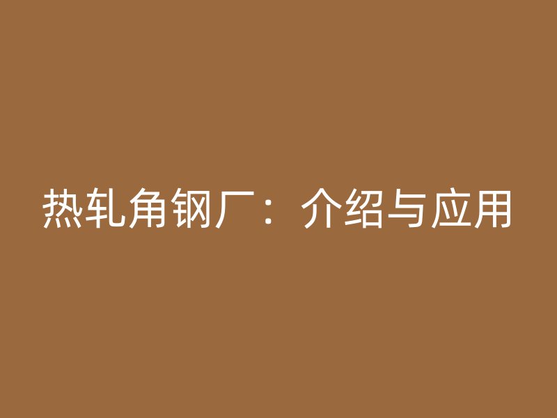 熱軋角鋼廠：介紹與應用