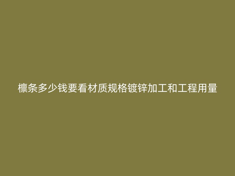 檁條多少錢要看材質(zhì)規(guī)格鍍鋅加工和工程用量