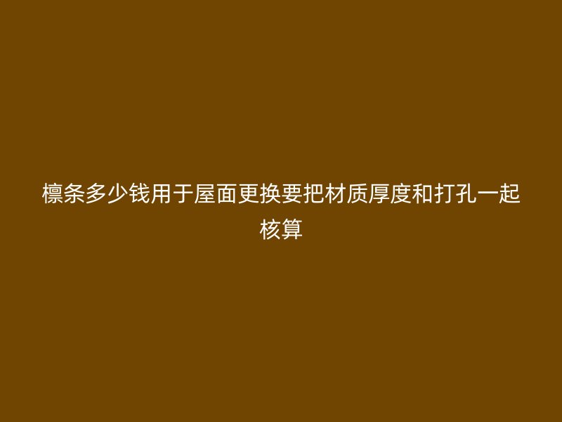 檁條多少錢用于屋面更換要把材質(zhì)厚度和打孔一起核算