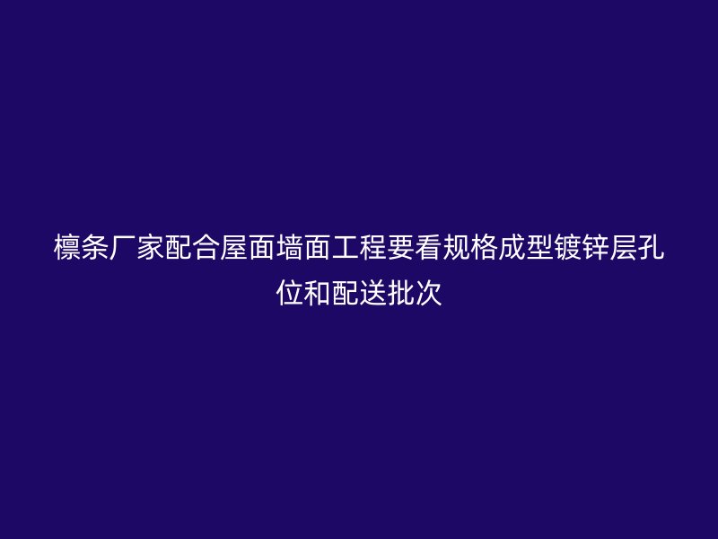 檁條廠家配合屋面墻面工程要看規(guī)格成型鍍鋅層孔位和配送批次