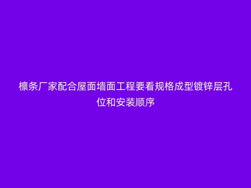 檁條廠家配合屋面墻面工程要看規(guī)格成型鍍鋅層孔位和安裝順序