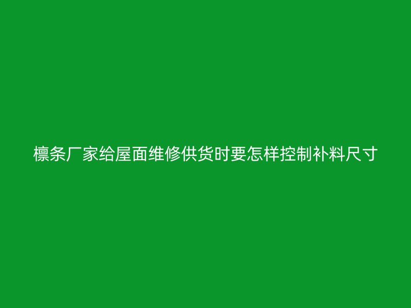 檁條廠家給屋面維修供貨時要怎樣控制補料尺寸
