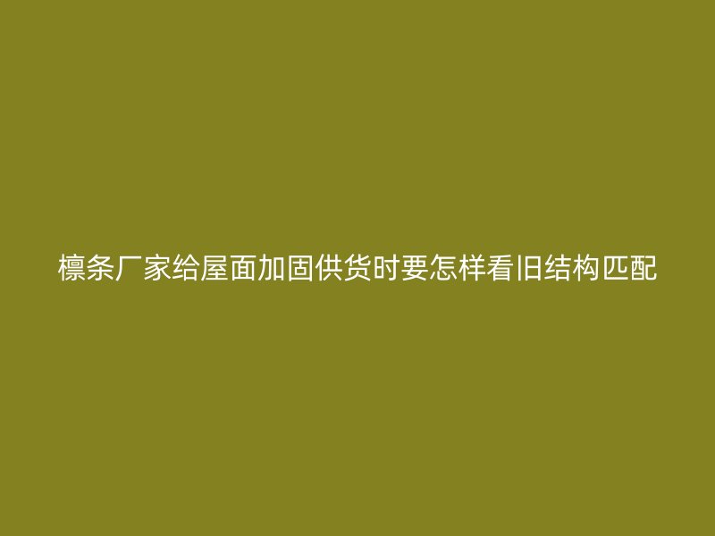 檁條廠家給屋面加固供貨時(shí)要怎樣看舊結(jié)構(gòu)匹配
