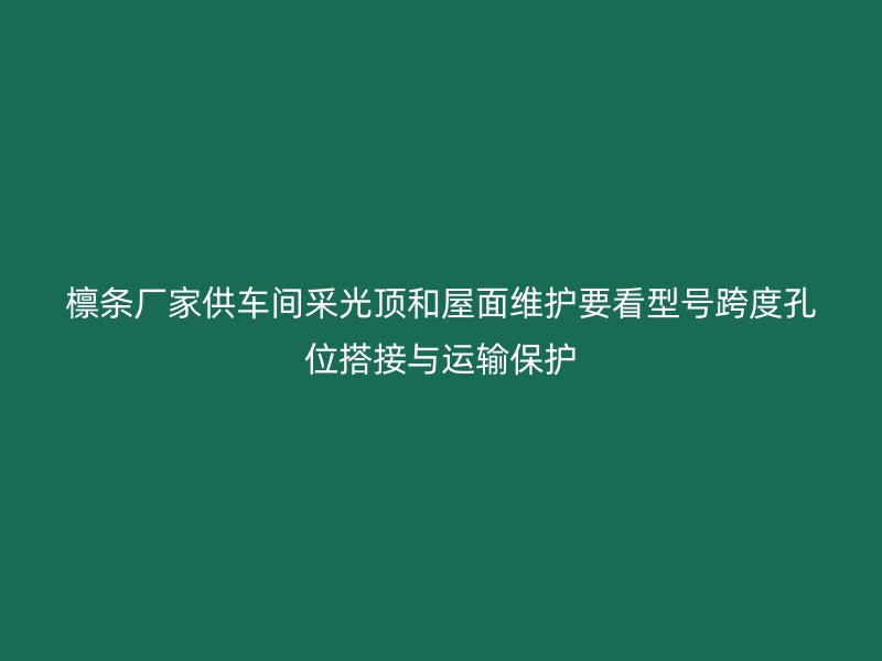 檁條廠家供車間采光頂和屋面維護(hù)要看型號(hào)跨度孔位搭接與運(yùn)輸保護(hù)