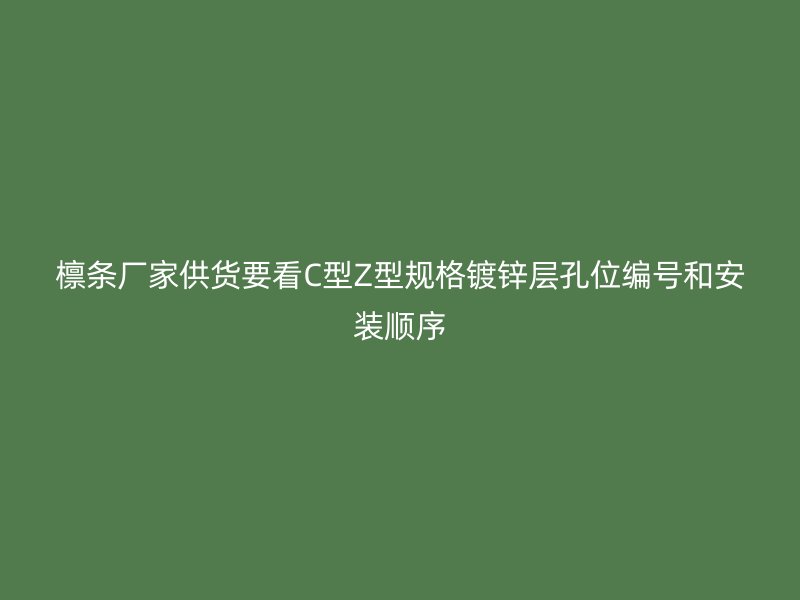 檁條廠家供貨要看C型Z型規(guī)格鍍鋅層孔位編號(hào)和安裝順序