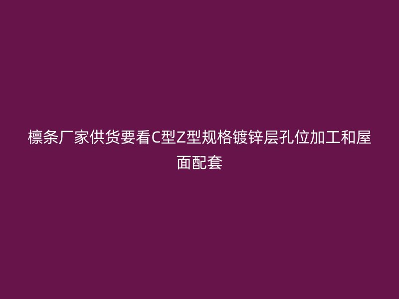 檁條廠家供貨要看C型Z型規(guī)格鍍鋅層孔位加工和屋面配套