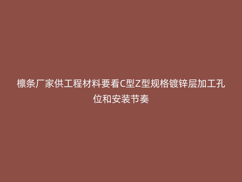 檁條廠家供工程材料要看C型Z型規(guī)格鍍鋅層加工孔位和安裝節(jié)奏