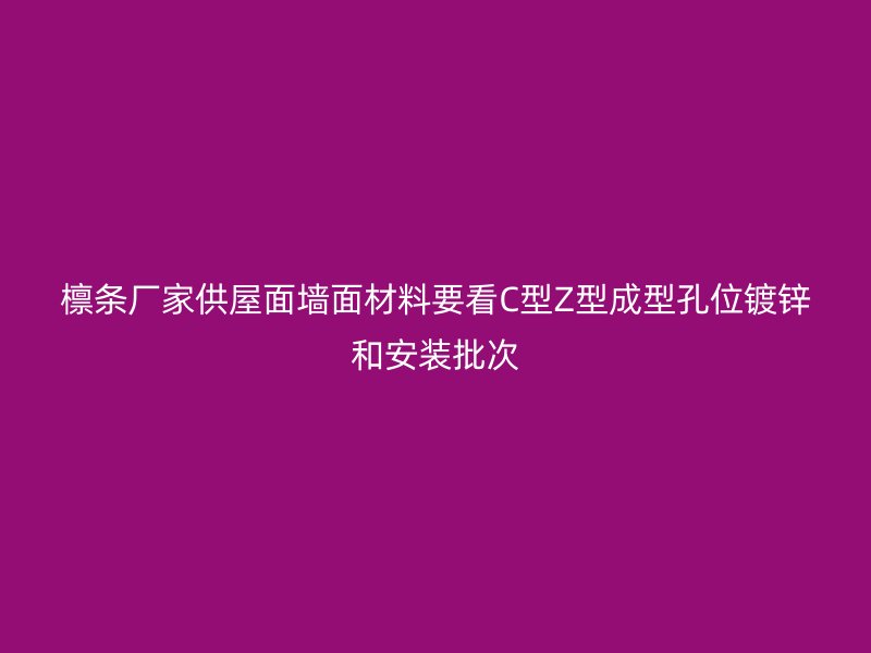 檁條廠家供屋面墻面材料要看C型Z型成型孔位鍍鋅和安裝批次