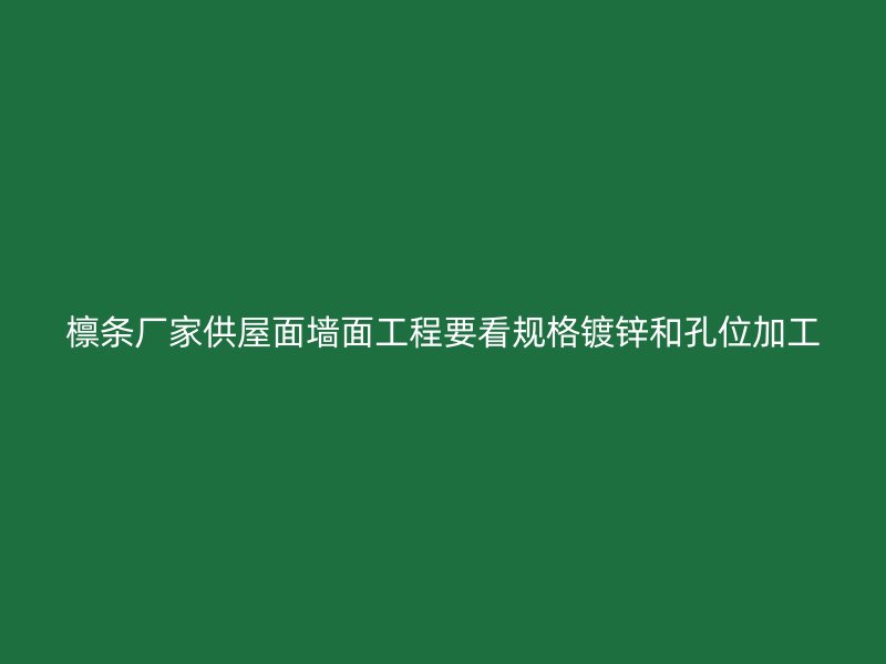 檁條廠家供屋面墻面工程要看規(guī)格鍍鋅和孔位加工