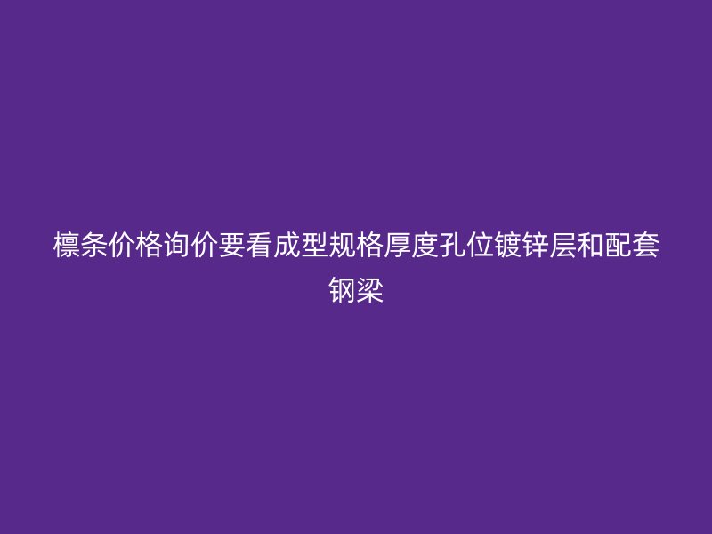 檁條價(jià)格詢價(jià)要看成型規(guī)格厚度孔位鍍鋅層和配套鋼梁
