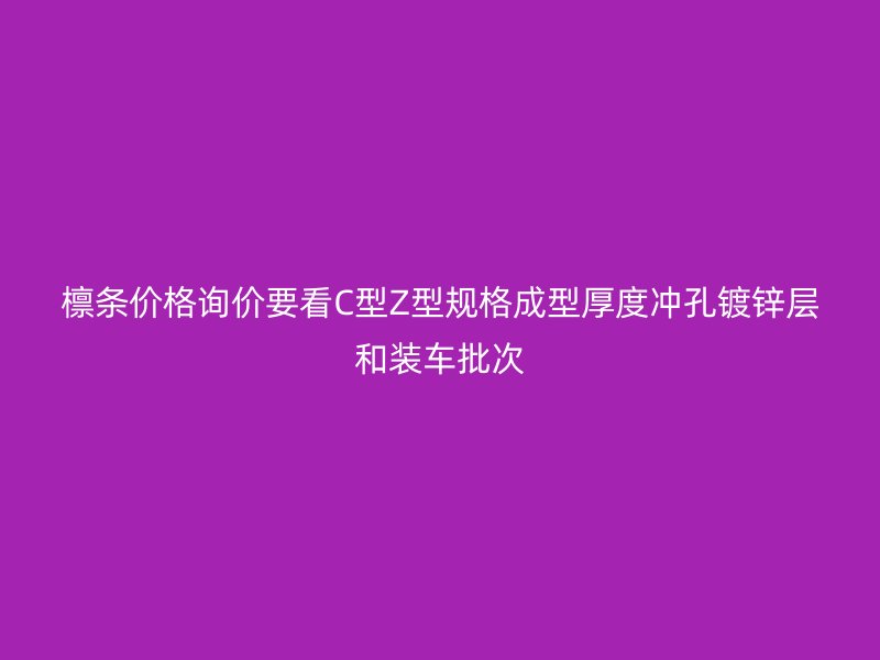 檁條價(jià)格詢價(jià)要看C型Z型規(guī)格成型厚度沖孔鍍鋅層和裝車批次