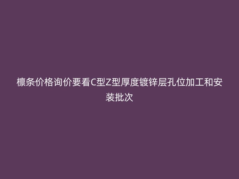 檁條價(jià)格詢價(jià)要看C型Z型厚度鍍鋅層孔位加工和安裝批次