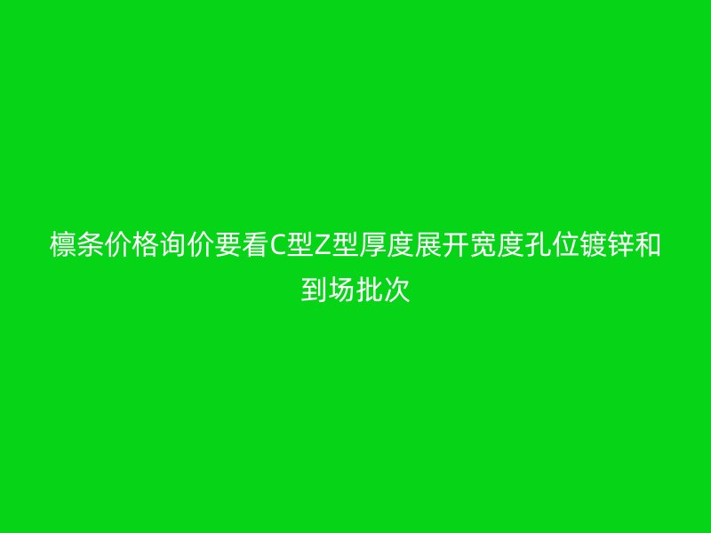 檁條價(jià)格詢價(jià)要看C型Z型厚度展開寬度孔位鍍鋅和到場批次