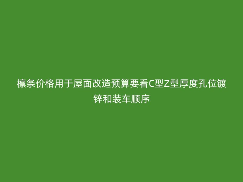 檁條價格用于屋面改造預算要看C型Z型厚度孔位鍍鋅和裝車順序