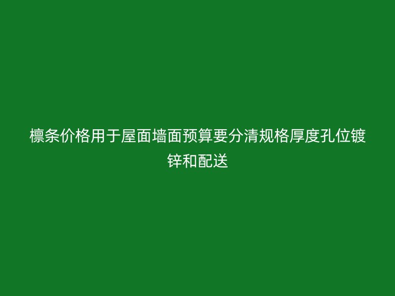 檁條價格用于屋面墻面預(yù)算要分清規(guī)格厚度孔位鍍鋅和配送