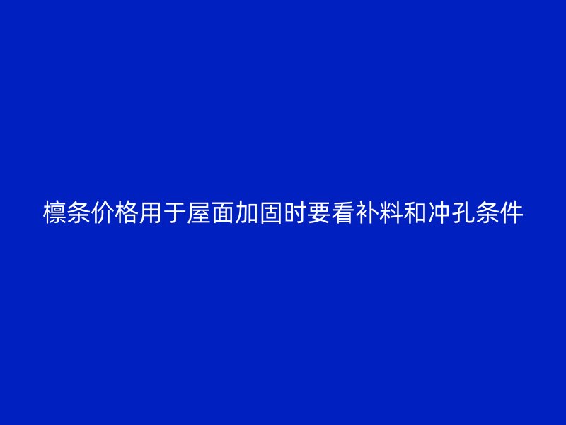 檁條價格用于屋面加固時要看補料和沖孔條件