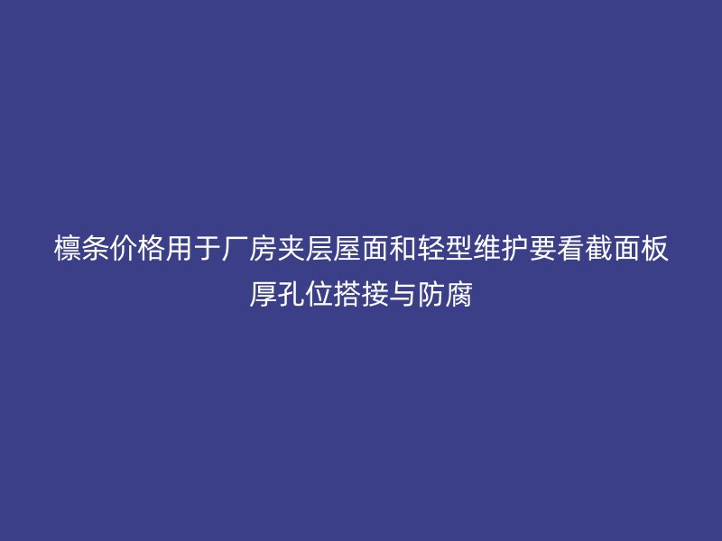 檁條價格用于廠房夾層屋面和輕型維護要看截面板厚孔位搭接與防腐