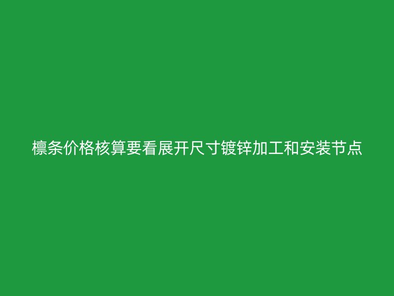 檁條價格核算要看展開尺寸鍍鋅加工和安裝節(jié)點(diǎn)