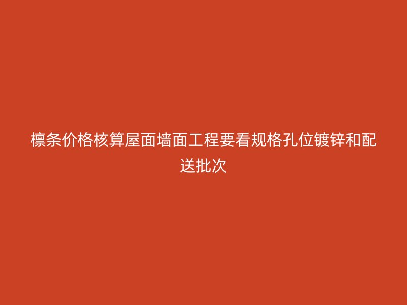 檁條價格核算屋面墻面工程要看規(guī)格孔位鍍鋅和配送批次