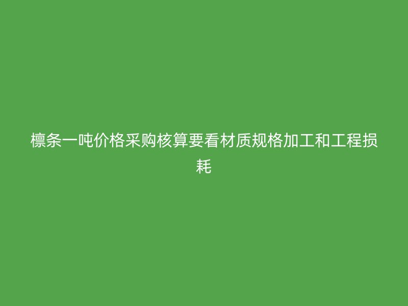 檁條一噸價(jià)格采購核算要看材質(zhì)規(guī)格加工和工程損耗