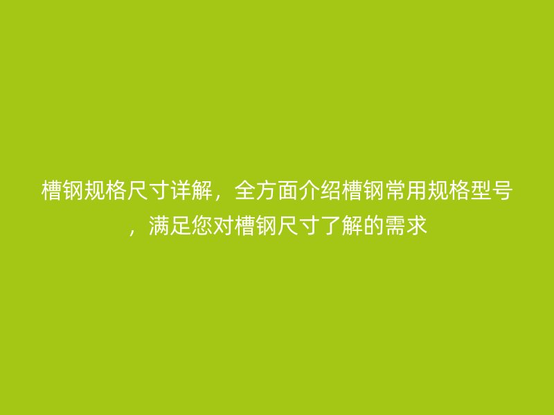 槽鋼規(guī)格尺寸詳解，全方面介紹槽鋼常用規(guī)格型號，滿足您對槽鋼尺寸了解的需求