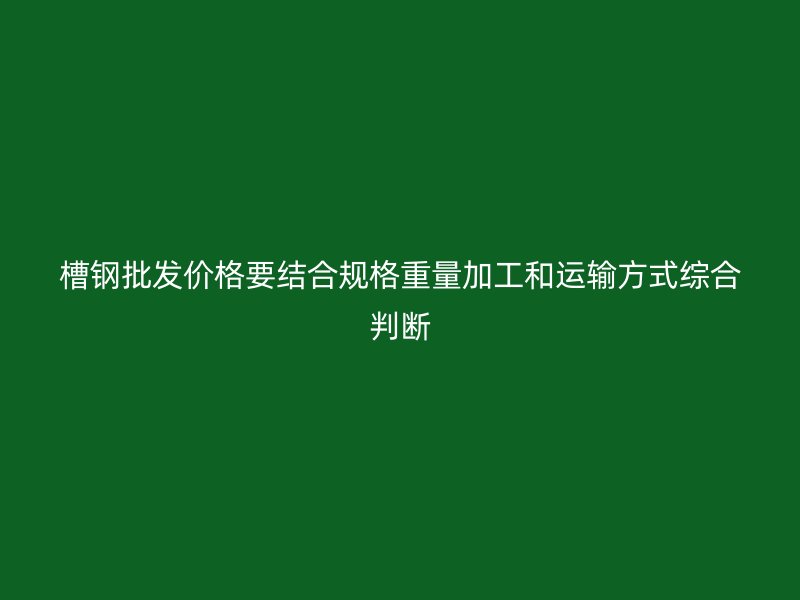 槽鋼批發(fā)價格要結(jié)合規(guī)格重量加工和運輸方式綜合判斷
