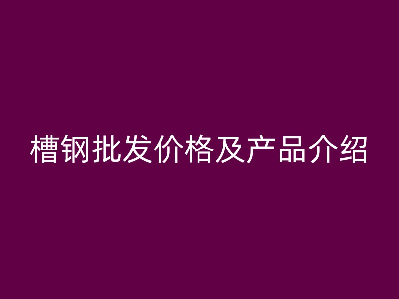 槽鋼批發(fā)價(jià)格及產(chǎn)品介紹