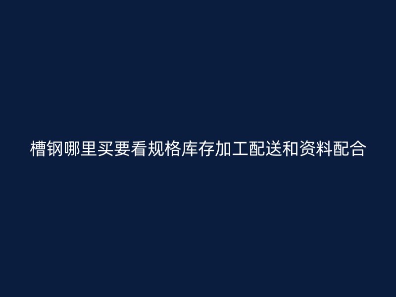 槽鋼哪里買要看規(guī)格庫存加工配送和資料配合