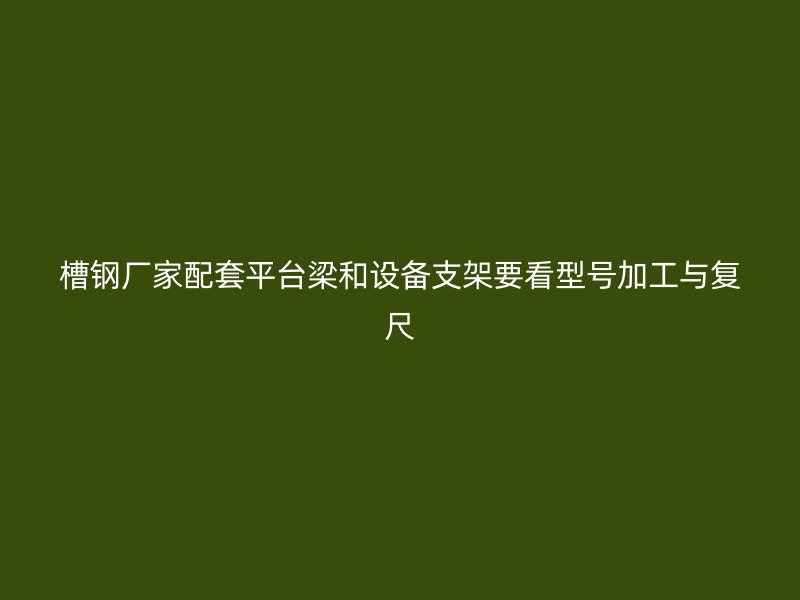 槽鋼廠家配套平臺梁和設(shè)備支架要看型號加工與復尺