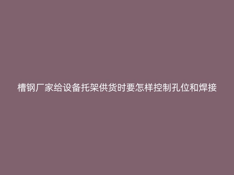 槽鋼廠家給設(shè)備托架供貨時(shí)要怎樣控制孔位和焊接
