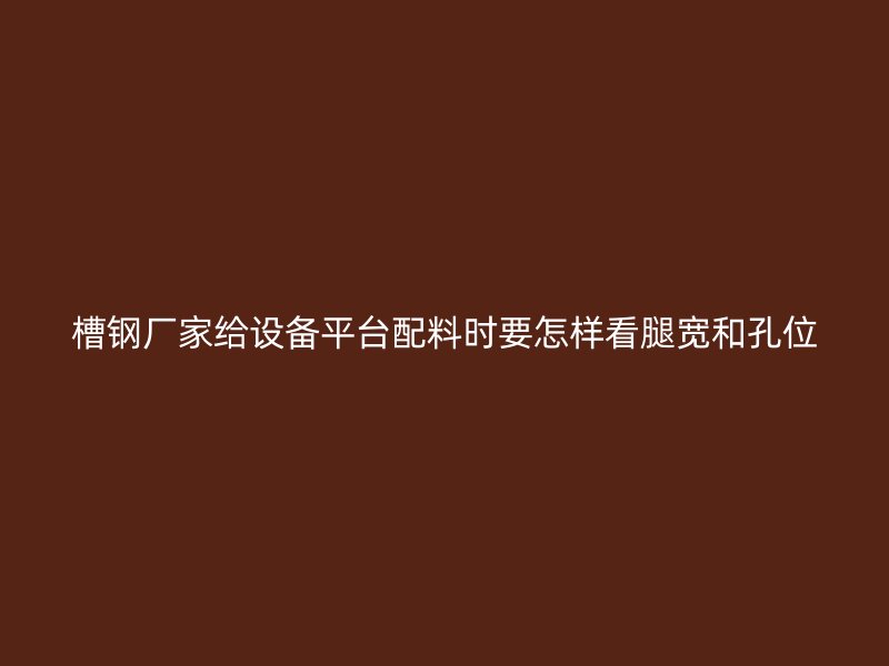 槽鋼廠家給設(shè)備平臺配料時要怎樣看腿寬和孔位