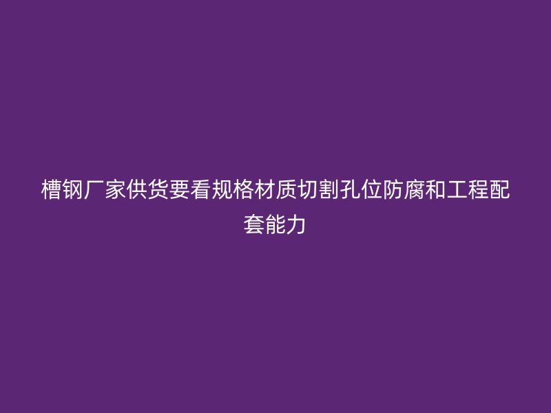 槽鋼廠家供貨要看規(guī)格材質(zhì)切割孔位防腐和工程配套能力