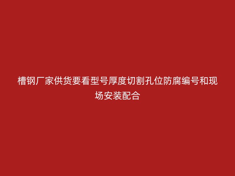 槽鋼廠家供貨要看型號(hào)厚度切割孔位防腐編號(hào)和現(xiàn)場安裝配合
