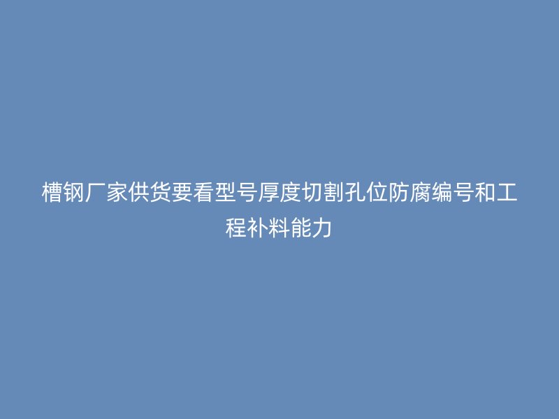 槽鋼廠家供貨要看型號(hào)厚度切割孔位防腐編號(hào)和工程補(bǔ)料能力
