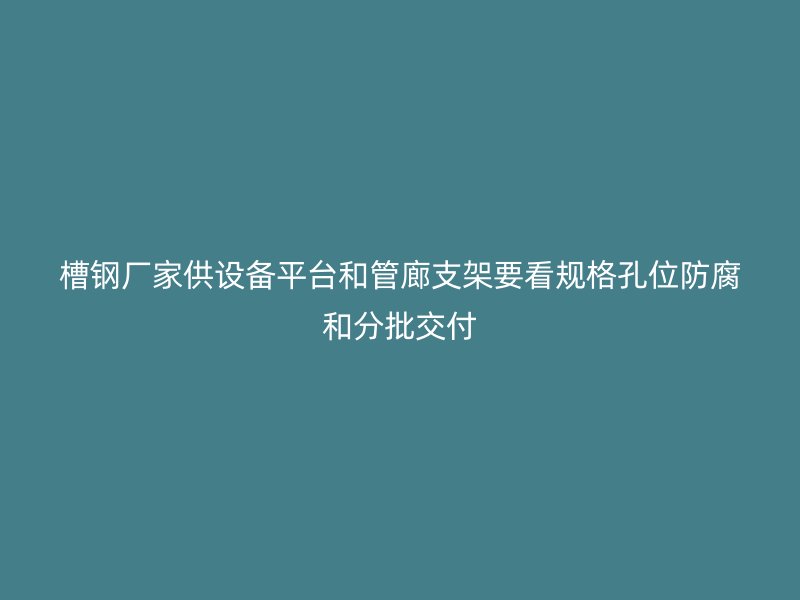 槽鋼廠家供設備平臺和管廊支架要看規(guī)格孔位防腐和分批交付