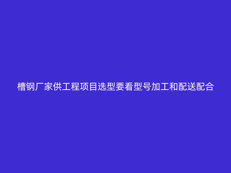 槽鋼廠家供工程項目選型要看型號加工和配送配合