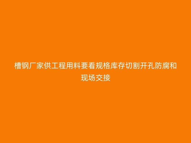 槽鋼廠家供工程用料要看規(guī)格庫存切割開孔防腐和現(xiàn)場交接