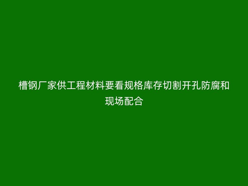 槽鋼廠家供工程材料要看規(guī)格庫(kù)存切割開孔防腐和現(xiàn)場(chǎng)配合
