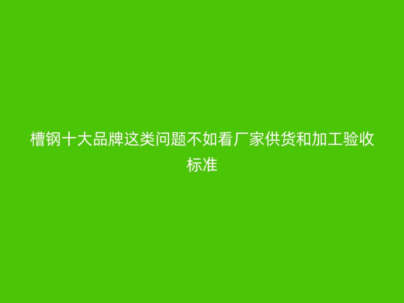 槽鋼十大品牌這類問題不如看廠家供貨和加工驗收標(biāo)準(zhǔn)
