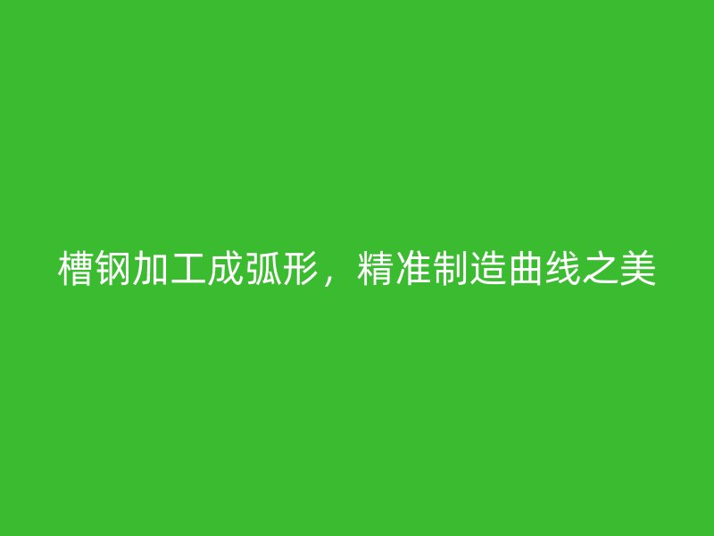 槽鋼加工成弧形，精準(zhǔn)制造曲線之美