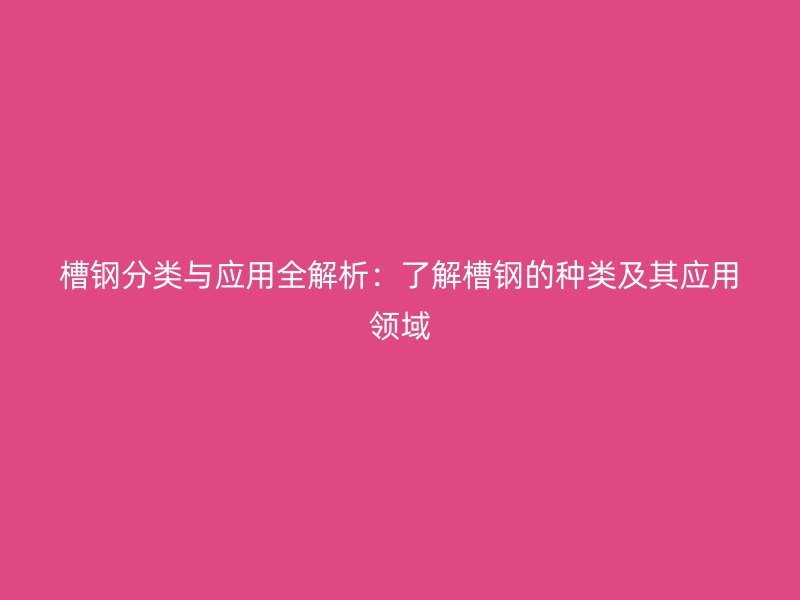 槽鋼分類與應(yīng)用全解析：了解槽鋼的種類及其應(yīng)用領(lǐng)域