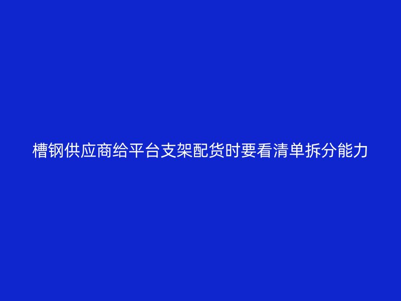 槽鋼供應(yīng)商給平臺(tái)支架配貨時(shí)要看清單拆分能力