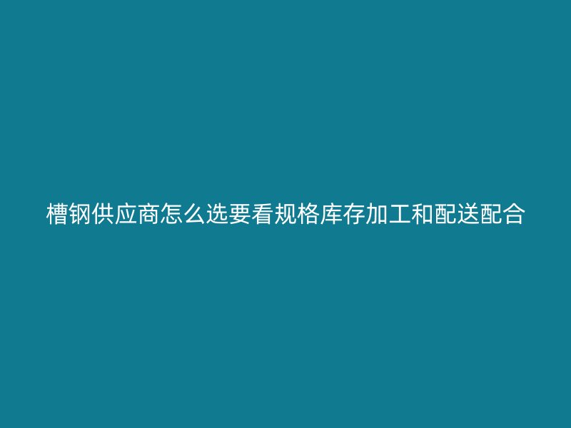 槽鋼供應(yīng)商怎么選要看規(guī)格庫(kù)存加工和配送配合