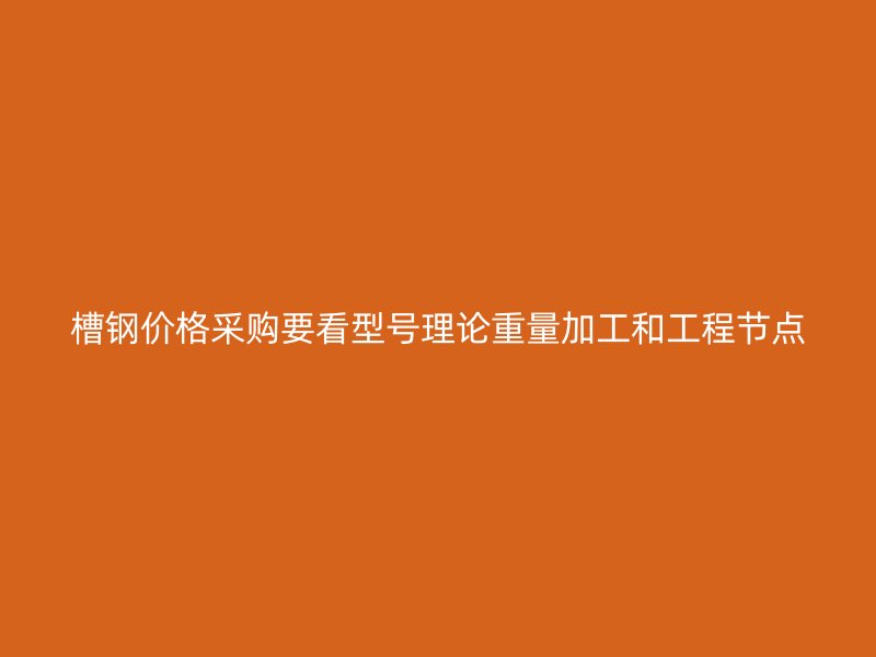 槽鋼價(jià)格采購(gòu)要看型號(hào)理論重量加工和工程節(jié)點(diǎn)