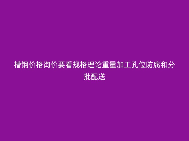 槽鋼價(jià)格詢價(jià)要看規(guī)格理論重量加工孔位防腐和分批配送