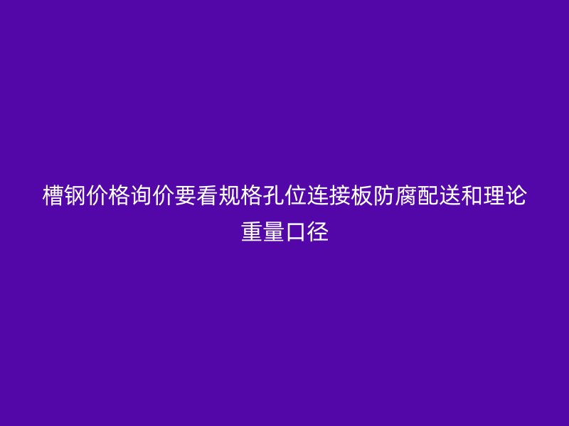 槽鋼價(jià)格詢價(jià)要看規(guī)格孔位連接板防腐配送和理論重量口徑
