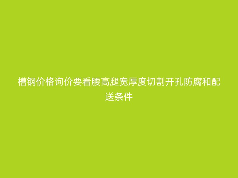 槽鋼價格詢價要看腰高腿寬厚度切割開孔防腐和配送條件