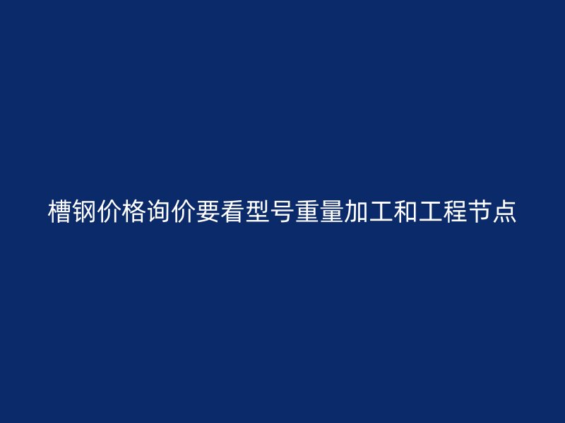 槽鋼價(jià)格詢價(jià)要看型號重量加工和工程節(jié)點(diǎn)